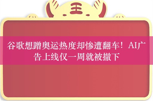 谷歌想蹭奥运热度却惨遭翻车！AI广告上线仅一周就被撤下