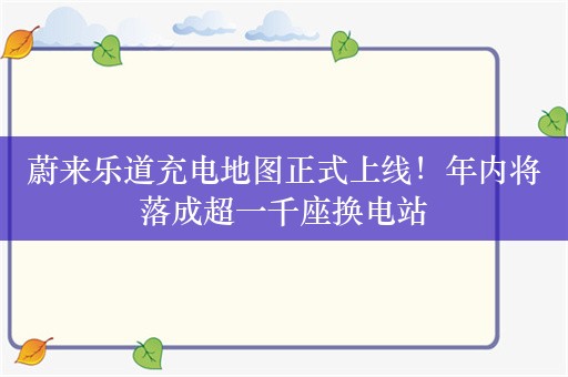 蔚来乐道充电地图正式上线！年内将落成超一千座换电站