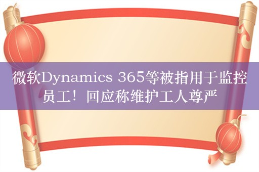 微软Dynamics 365等被指用于监控员工！回应称维护工人尊严