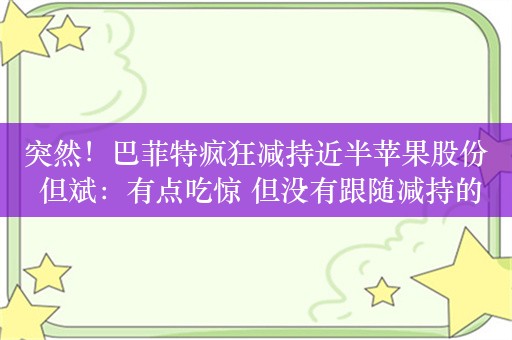 突然！巴菲特疯狂减持近半苹果股份 但斌：有点吃惊 但没有跟随减持的想法