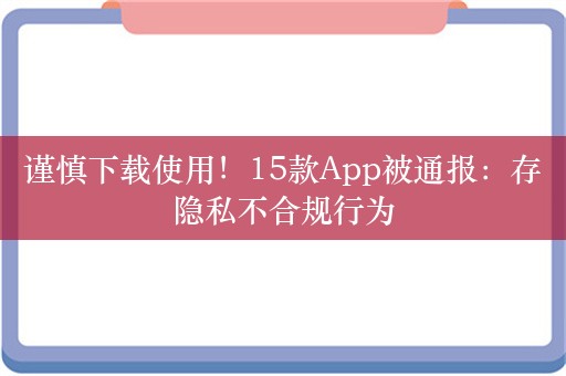 谨慎下载使用！15款App被通报：存隐私不合规行为