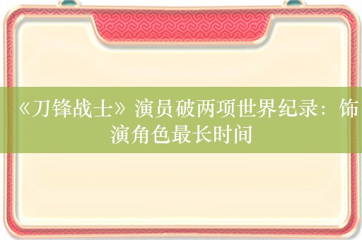 《刀锋战士》演员破两项世界纪录：饰演角色最长时间