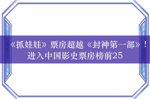 《抓娃娃》票房超越《封神第一部》！进入中国影史票房榜前25