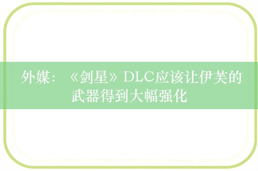  外媒：《剑星》DLC应该让伊芙的武器得到大幅强化