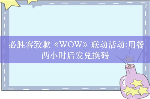  必胜客致歉《WOW》联动活动:用餐两小时后发兑换码