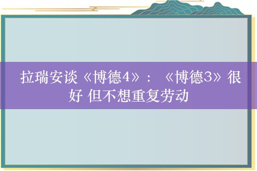  拉瑞安谈《博德4》：《博德3》很好 但不想重复劳动