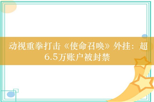  动视重拳打击《使命召唤》外挂：超6.5万账户被封禁