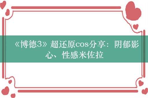  《博德3》超还原cos分享：阴郁影心、性感米佐拉