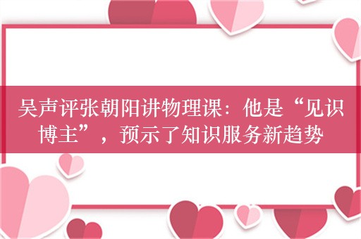 吴声评张朝阳讲物理课：他是“见识博主”，预示了知识服务新趋势