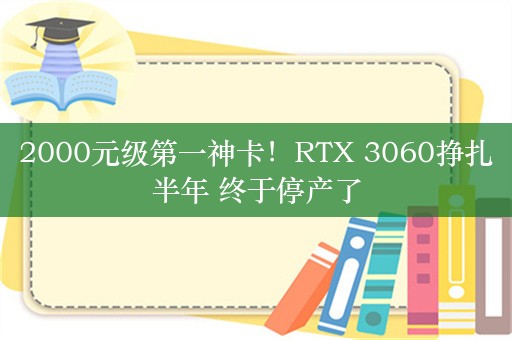 2000元级第一神卡！RTX 3060挣扎半年 终于停产了