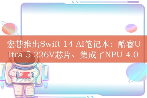 宏碁推出Swift 14 AI笔记本：酷睿Ultra 5 226V芯片、集成了NPU 4.0