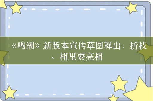  《鸣潮》新版本宣传草图释出：折枝、相里要亮相