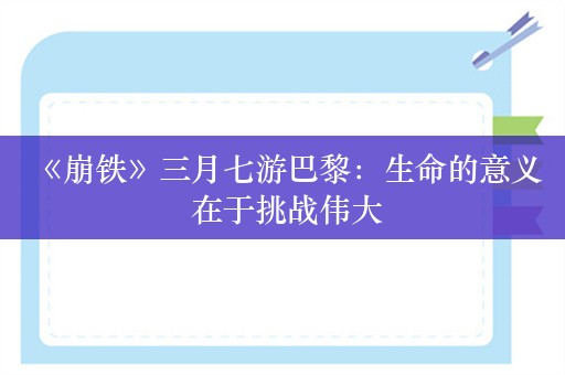  《崩铁》三月七游巴黎：生命的意义 在于挑战伟大