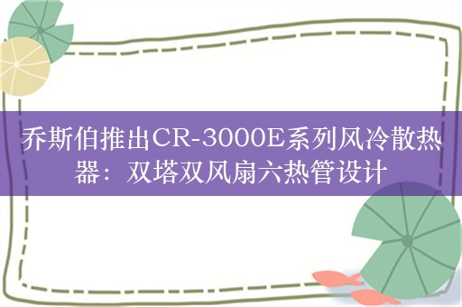 乔斯伯推出CR-3000E系列风冷散热器：双塔双风扇六热管设计