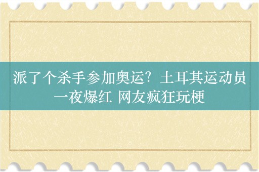 派了个杀手参加奥运？土耳其运动员一夜爆红 网友疯狂玩梗