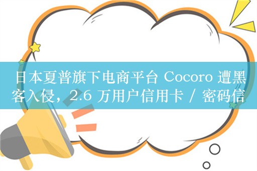 日本夏普旗下电商平台 Cocoro 遭黑客入侵，2.6 万用户信用卡 / 密码信息受影响