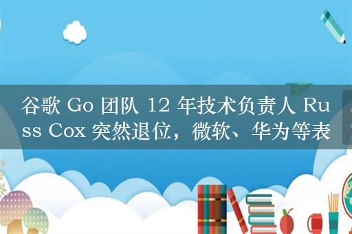 谷歌 Go 团队 12 年技术负责人 Russ Cox 突然退位，微软、华为等表达感谢