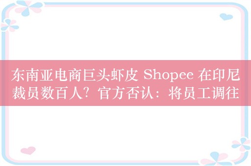 东南亚电商巨头虾皮 Shopee 在印尼裁员数百人？官方否认：将员工调往其他地区