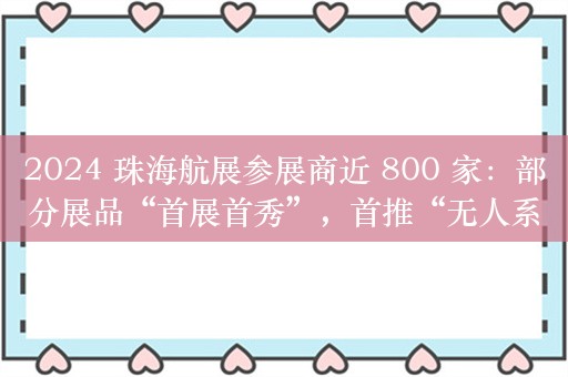 2024 珠海航展参展商近 800 家：部分展品“首展首秀”，首推“无人系统演示区”