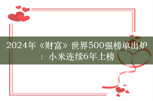 2024年《财富》世界500强榜单出炉：小米连续6年上榜