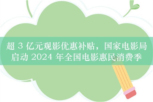 超 3 亿元观影优惠补贴，国家电影局启动 2024 年全国电影惠民消费季