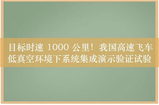 目标时速 1000 公里！我国高速飞车低真空环境下系统集成演示验证试验成功