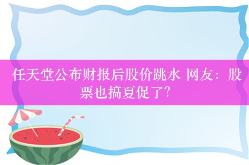  任天堂公布财报后股价跳水 网友：股票也搞夏促了？