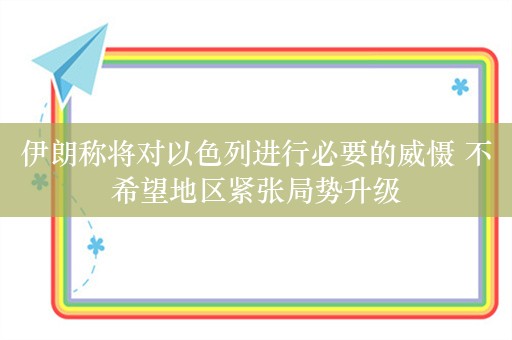 伊朗称将对以色列进行必要的威慑 不希望地区紧张局势升级