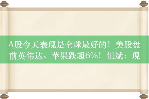 A股今天表现是全球最好的！美股盘前英伟达、苹果跌超6%！但斌：现在不是2000年互联网泡沫时代，准备今天继续买入