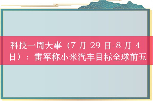 科技一周大事（7 月 29 日-8 月 4 日）：雷军称小米汽车目标全球前五；移动电源新国标正式强制实施；全球首款 18650 钾电池问世