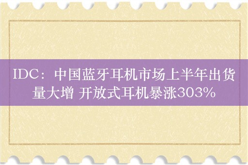 IDC：中国蓝牙耳机市场上半年出货量大增 开放式耳机暴涨303%