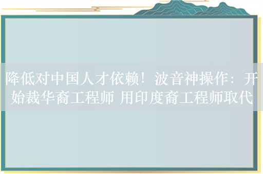 降低对中国人才依赖！波音神操作：开始裁华裔工程师 用印度裔工程师取代