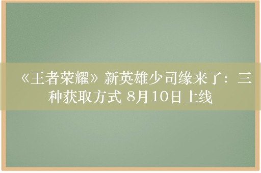 《王者荣耀》新英雄少司缘来了：三种获取方式 8月10日上线