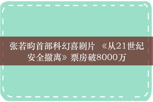 张若昀首部科幻喜剧片 《从21世纪安全撤离》票房破8000万