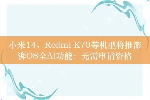 小米14、Redmi K70等机型将推澎湃OS全AI功能：无需申请资格