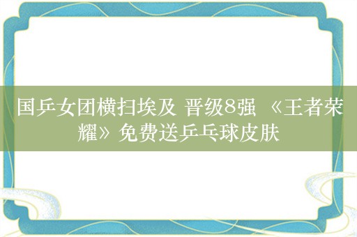 国乒女团横扫埃及 晋级8强 《王者荣耀》免费送乒乓球皮肤