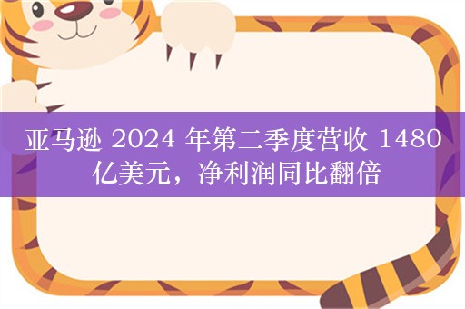 亚马逊 2024 年第二季度营收 1480 亿美元，净利润同比翻倍