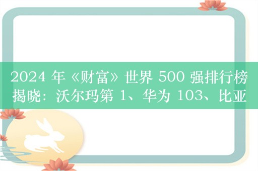 2024 年《财富》世界 500 强排行榜揭晓：沃尔玛第 1、华为 103、比亚迪 143、小米 397