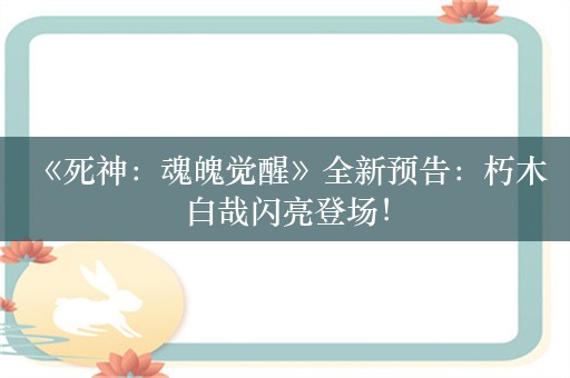  《死神：魂魄觉醒》全新预告：朽木白哉闪亮登场！