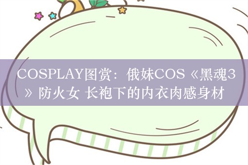  COSPLAY图赏：俄妹COS《黑魂3》防火女 长袍下的内衣肉感身材