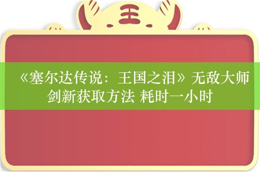  《塞尔达传说：王国之泪》无敌大师剑新获取方法 耗时一小时