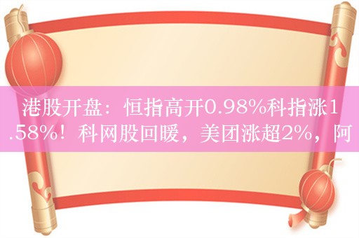 港股开盘：恒指高开0.98%科指涨1.58%！科网股回暖，美团涨超2%，阿里腾讯涨超1% ，理想涨超3%，中海油涨2%