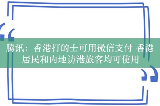 腾讯：香港打的士可用微信支付 香港居民和内地访港旅客均可使用