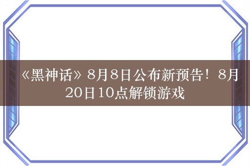  《黑神话》8月8日公布新预告！8月20日10点解锁游戏