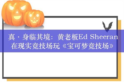  真·身临其境：黄老板Ed Sheeran在现实竞技场玩《宝可梦竞技场》