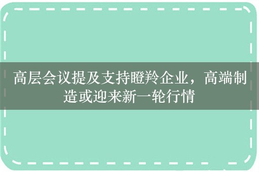 高层会议提及支持瞪羚企业，高端制造或迎来新一轮行情