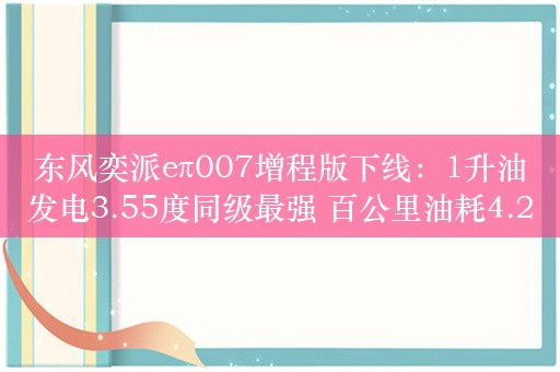 东风奕派eπ007增程版下线：1升油发电3.55度同级最强 百公里油耗4.2L