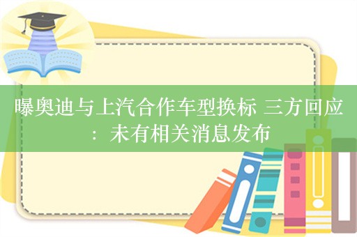 曝奥迪与上汽合作车型换标 三方回应：未有相关消息发布