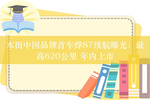 本田中国品牌首车烨S7续航曝光：最高620公里 年内上市