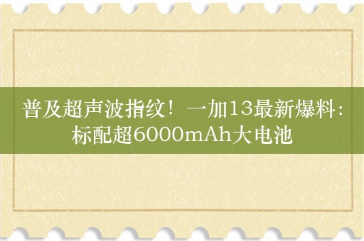 普及超声波指纹！一加13最新爆料：标配超6000mAh大电池